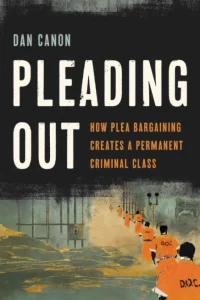 Book Cover - Pleading Out How Plea Bargaining Creates a Permanent Criminal Class
